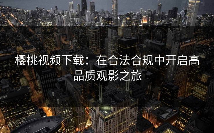 樱桃视频下载:在合法合规中开启高品质观影之旅