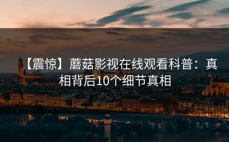 【震惊】蘑菇影视在线观看科普:真相背后10个细节真相