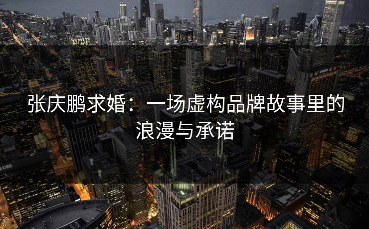 张庆鹏求婚:一场虚构品牌故事里的浪漫与承诺