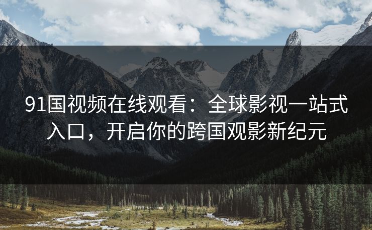 91国视频在线观看：全球影视一站式入口，开启你的跨国观影新纪元