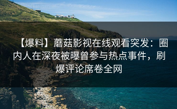 【爆料】蘑菇影视在线观看突发：圈内人在深夜被曝曾参与热点事件，刷爆评论席卷全网