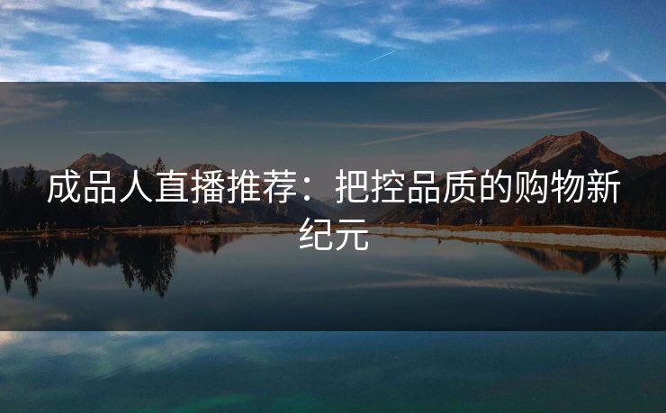成品人直播推荐：把控品质的购物新纪元