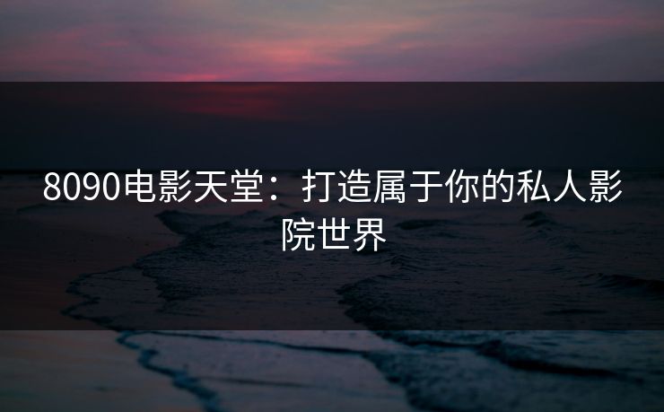 8090电影天堂:打造属于你的私人影院世界 8090电影天堂:打造属于你的私人影院世界