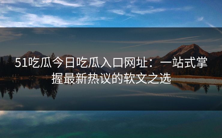 51吃瓜今日吃瓜入口网址:一站式掌握最新热议的软文之选 51吃瓜今日吃瓜入口网址:一站式掌握最新热议的软文之选