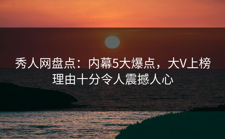 秀人网盘点：内幕5大爆点，大V上榜理由十分令人震撼人心