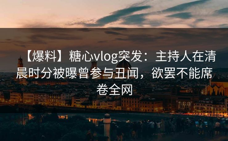 【爆料】糖心vlog突发:主持人在清晨时分被曝曾参与丑闻,欲罢不能席卷全网 【爆料】糖心vlog突发:主持人在清晨时分被曝曾参与丑闻,欲罢不能席卷全网