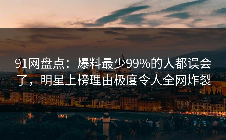 91网盘点：爆料最少99%的人都误会了，明星上榜理由极度令人全网炸裂