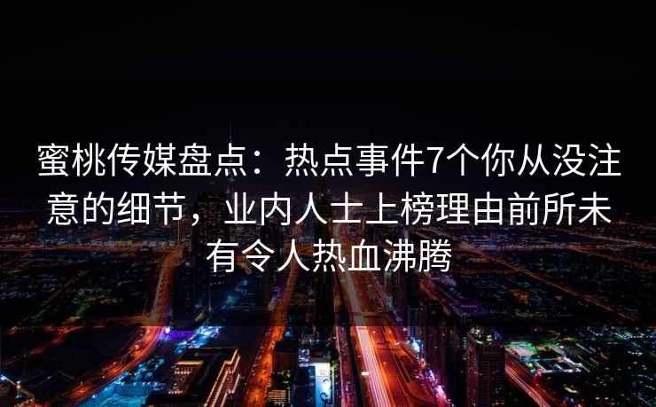 蜜桃传媒盘点：热点事件7个你从没注意的细节，业内人士上榜理由前所未有令人热血沸腾