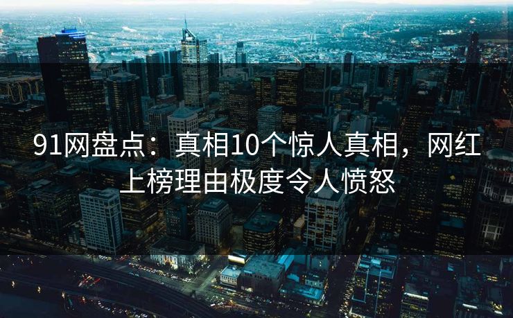 91网盘点：真相10个惊人真相，网红上榜理由极度令人愤怒