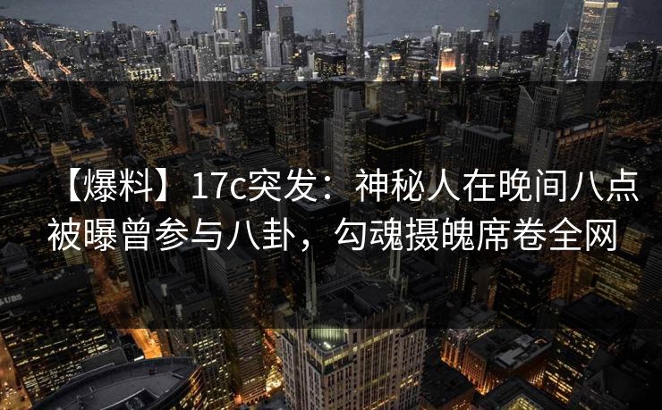 【爆料】17c突发：神秘人在晚间八点被曝曾参与八卦，勾魂摄魄席卷全网
