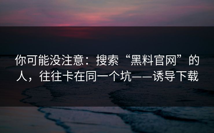 你可能没注意:搜索“黑料官网”的人,往往卡在同一个坑——诱导下载