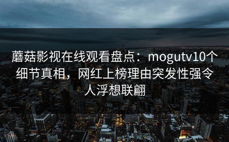 蘑菇影视在线观看盘点:mogutv10个细节真相,网红上榜理由突发性强令人浮想联翩