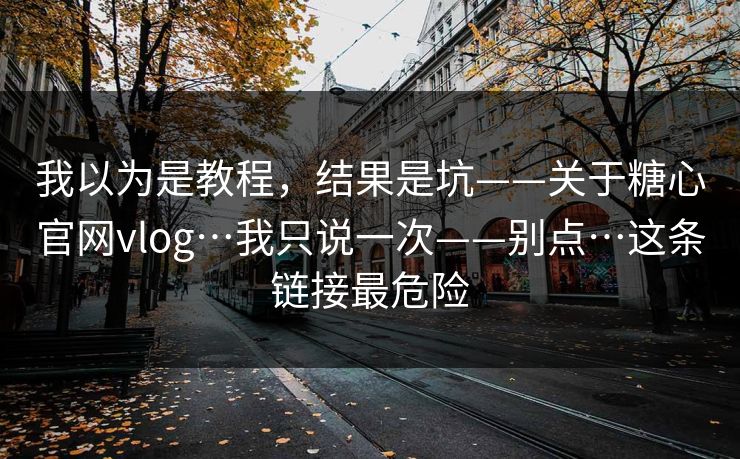 我以为是教程,结果是坑——关于糖心官网vlog…我只说一次——别点…这条链接最危险 我以为是教程,结果是坑——关于糖心官网vlog…我只说一次——别点…这条链接最危险