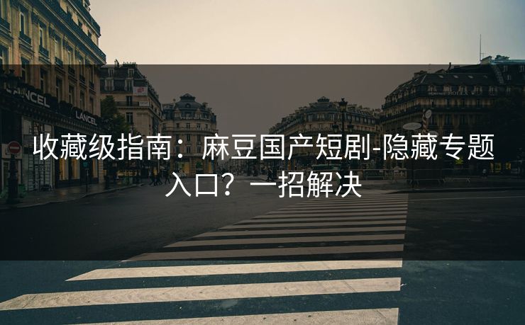 收藏级指南:麻豆国产短剧-隐藏专题入口?一招解决