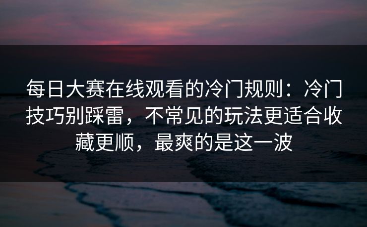 每日大赛在线观看的冷门规则：冷门技巧别踩雷，不常见的玩法更适合收藏更顺，最爽的是这一波
