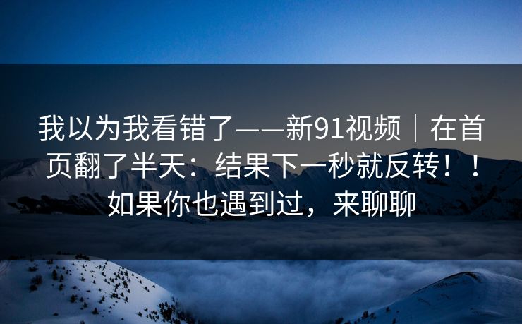 我以为我看错了——新91视频|在首页翻了半天:结果下一秒就反转!!如果你也遇到过,来聊聊 我以为我看错了——新91视频|在首页翻了半天:结果下一秒就反转!!如果你也遇到过,来聊聊