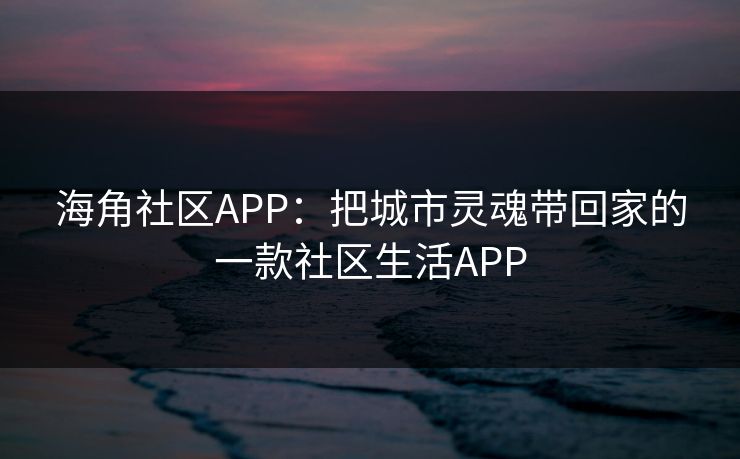 海角社区APP:把城市灵魂带回家的一款社区生活APP 海角社区APP:把城市灵魂带回家的一款社区生活APP