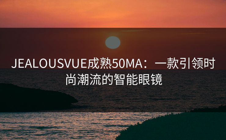 JEALOUSVUE成熟50MA：一款引领时尚潮流的智能眼镜