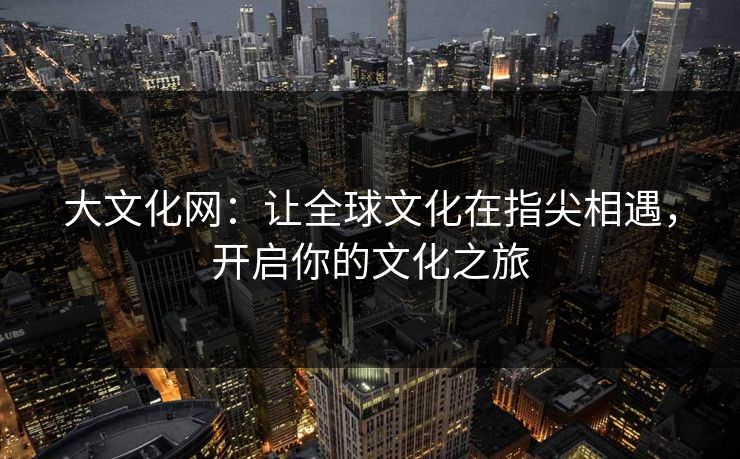 大文化网：让全球文化在指尖相遇，开启你的文化之旅