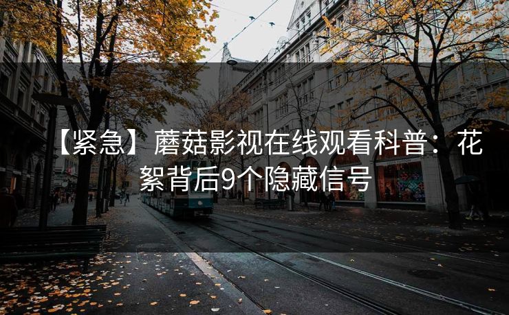 【紧急】蘑菇影视在线观看科普：花絮背后9个隐藏信号