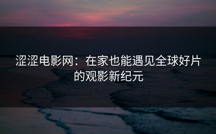 涩涩电影网：在家也能遇见全球好片的观影新纪元