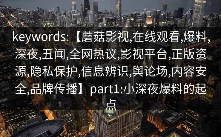 keywords:【蘑菇影视,在线观看,爆料,深夜,丑闻,全网热议,影视平台,正版资源,隐私保护,信息辨识,舆论场,内容安全,品牌传播】part1:小深夜爆料的起点