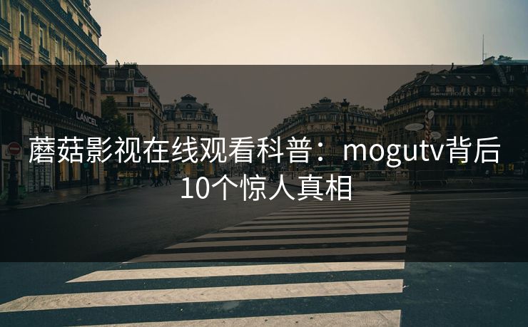 蘑菇影视在线观看科普：mogutv背后10个惊人真相