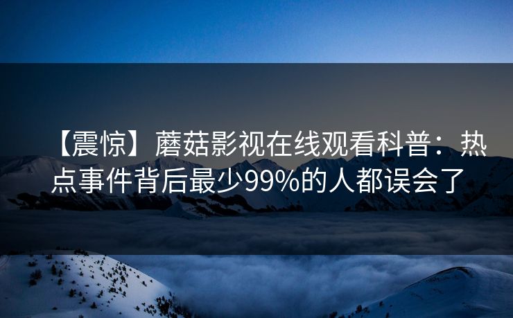 【震惊】蘑菇影视在线观看科普：热点事件背后最少99%的人都误会了