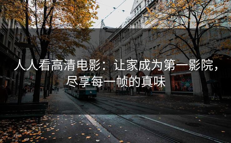 人人看高清电影：让家成为第一影院，尽享每一帧的真味