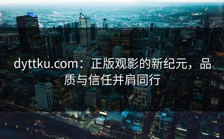 dyttku.com：正版观影的新纪元，品质与信任并肩同行