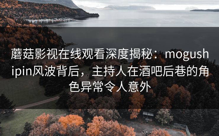 蘑菇影视在线观看深度揭秘:mogushipin风波背后,主持人在酒吧后巷的角色异常令人意外