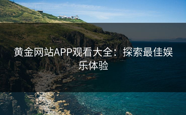 黄金网站APP观看大全：探索最佳娱乐体验