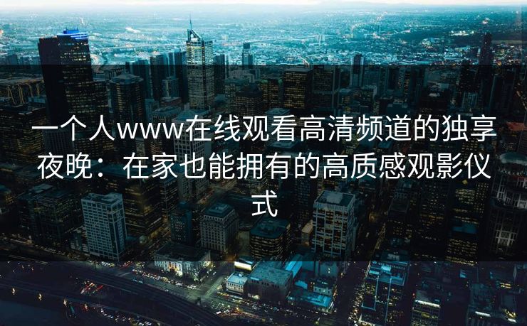一个人www在线观看高清频道的独享夜晚:在家也能拥有的高质感观影仪式