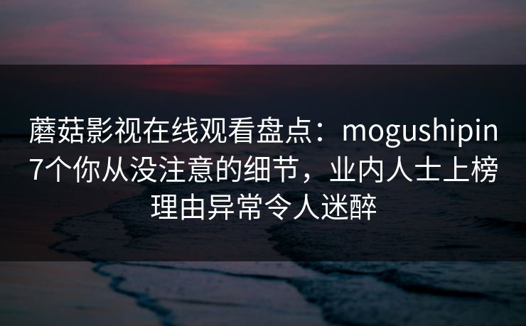 蘑菇影视在线观看盘点:mogushipin7个你从没注意的细节,业内人士上榜理由异常令人迷醉