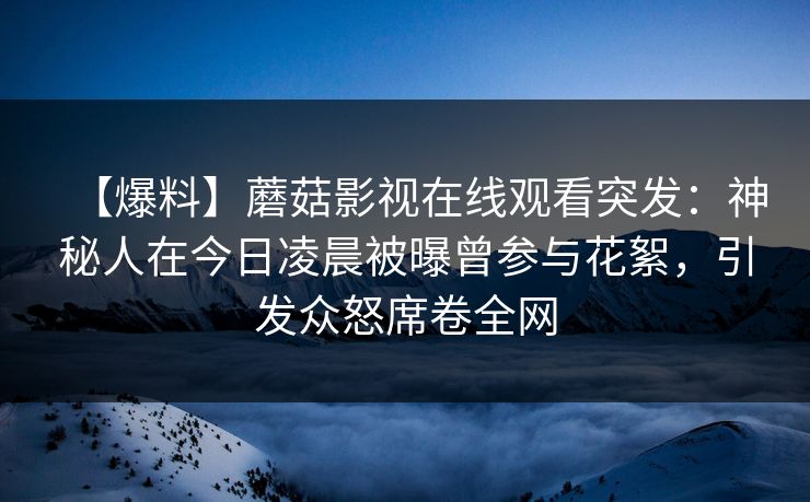 【爆料】蘑菇影视在线观看突发:神秘人在今日凌晨被曝曾参与花絮,引发众怒席卷全网