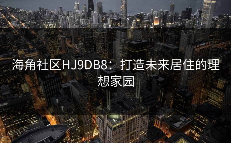 海角社区HJ9DB8:打造未来居住的理想家园