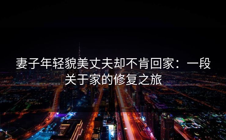 妻子年轻貌美丈夫却不肯回家:一段关于家的修复之旅