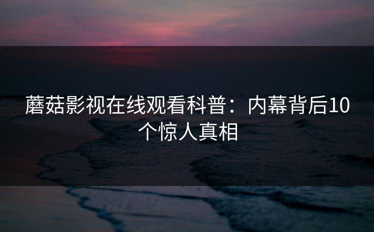 蘑菇影视在线观看科普:内幕背后10个惊人真相