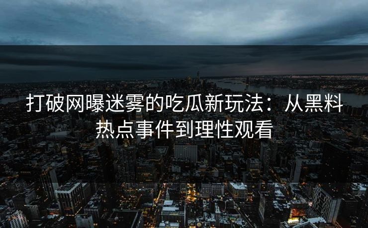 打破网曝迷雾的吃瓜新玩法:从黑料热点事件到理性观看