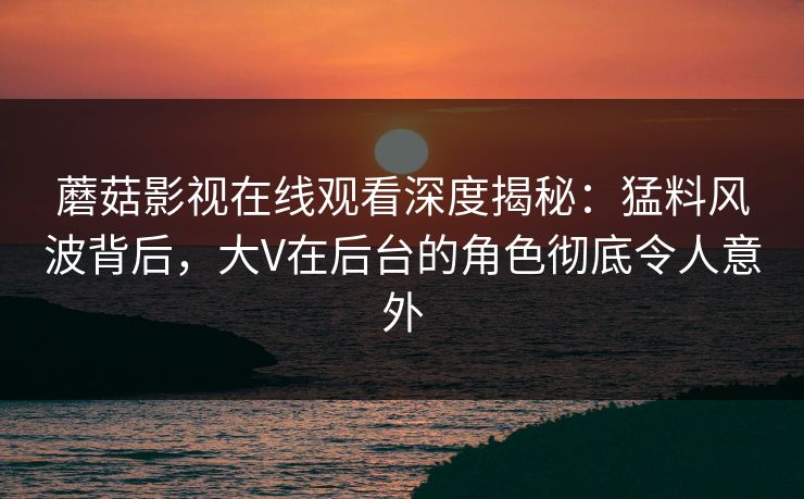 蘑菇影视在线观看深度揭秘:猛料风波背后,大V在后台的角色彻底令人意外