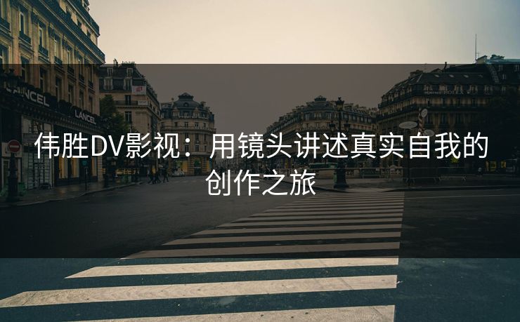 伟胜DV影视:用镜头讲述真实自我的创作之旅