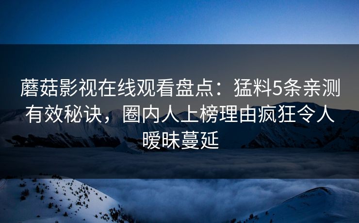 蘑菇影视在线观看盘点：猛料5条亲测有效秘诀，圈内人上榜理由疯狂令人暧昧蔓延