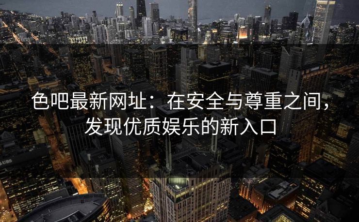 色吧最新网址:在安全与尊重之间,发现优质娱乐的新入口 色吧最新网址:在安全与尊重之间,发现优质娱乐的新入口