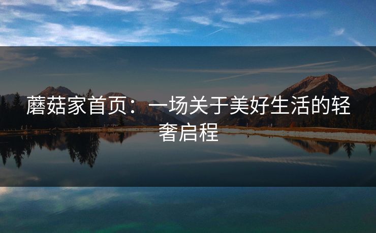 蘑菇家首页:一场关于美好生活的轻奢启程 蘑菇家首页:一场关于美好生活的轻奢启程