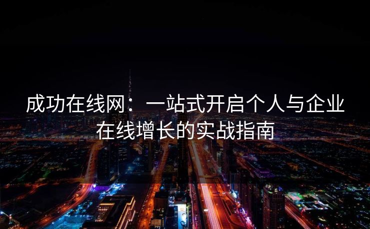 成功在线网:一站式开启个人与企业在线增长的实战指南