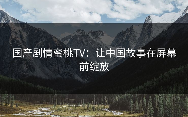 国产剧情蜜桃TV：让中国故事在屏幕前绽放