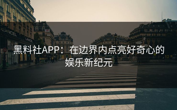 黑料社APP:在边界内点亮好奇心的娱乐新纪元