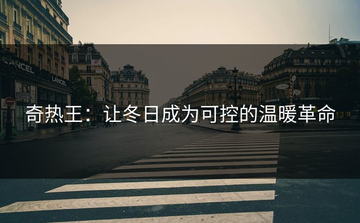 奇热王:让冬日成为可控的温暖革命