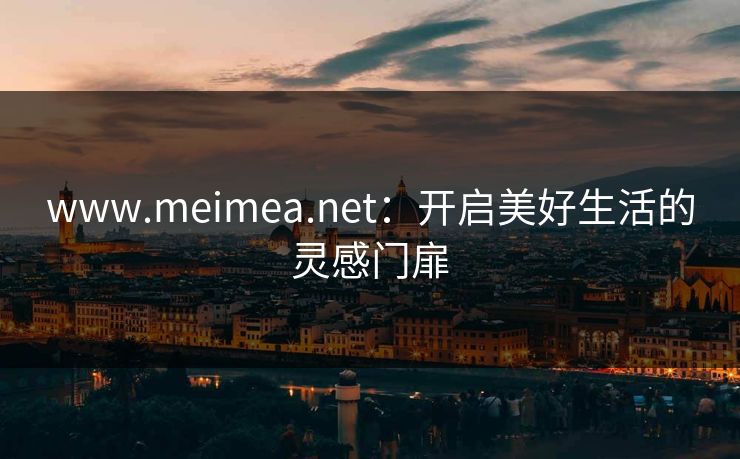 www.meimea.net：开启美好生活的灵感门扉