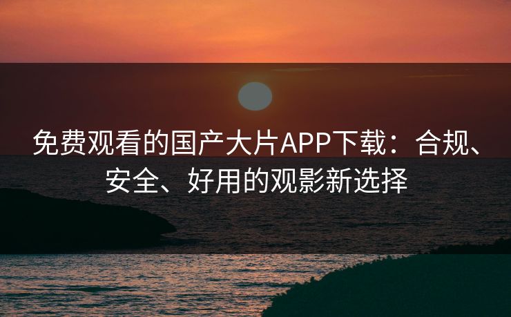 免费观看的国产大片APP下载:合规、安全、好用的观影新选择 免费观看的国产大片APP下载:合规、安全、好用的观影新选择